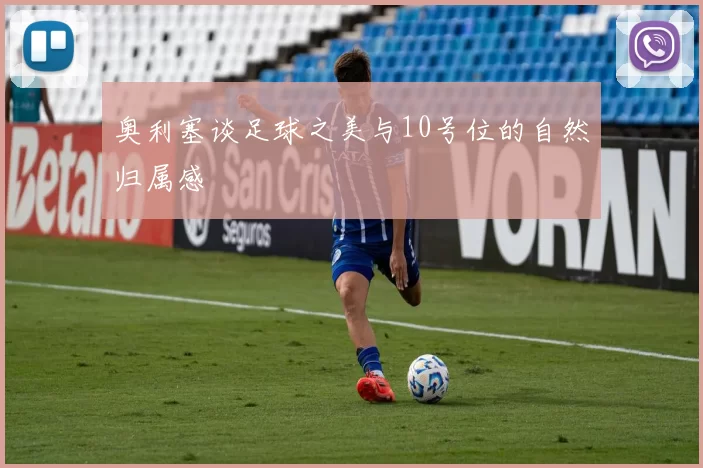 奥利塞谈足球之美与10号位的自然归属感